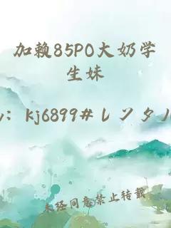 加赖85PO大奶学生妹