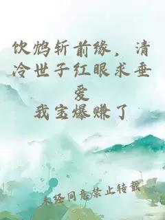 饮鸩斩前缘,清冷世子红眼求垂爱