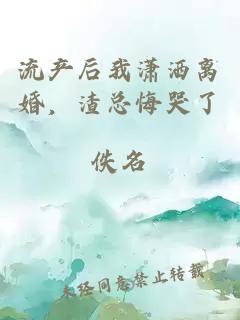 流产后我潇洒离婚，渣总悔哭了